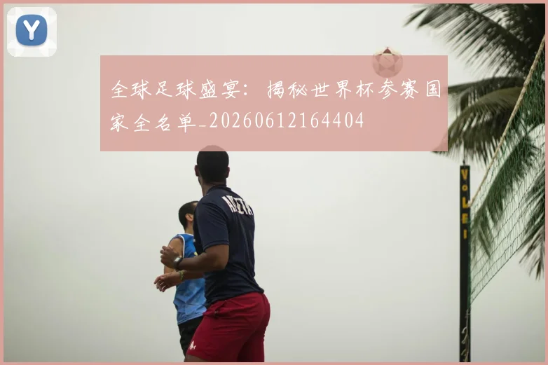 全球足球盛宴：揭秘世界杯参赛国家全名单_20260612164404