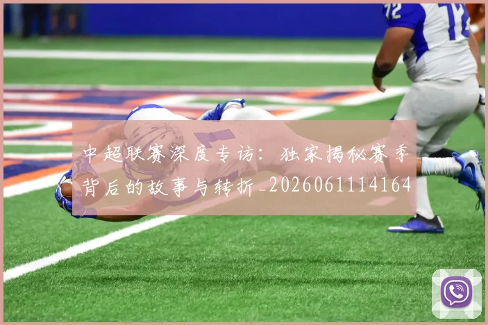 中超联赛深度专访：独家揭秘赛季背后的故事与转折_20260611141643