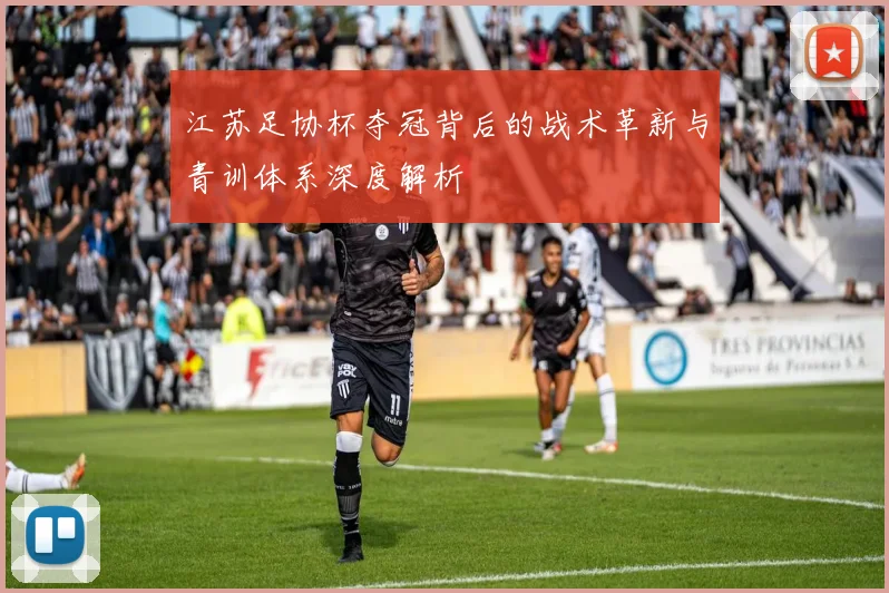 江苏足协杯夺冠背后的战术革新与青训体系深度解析