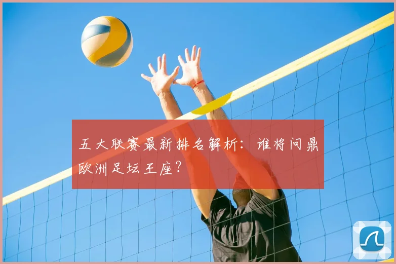 五大联赛最新排名解析:谁将问鼎欧洲足坛王座?