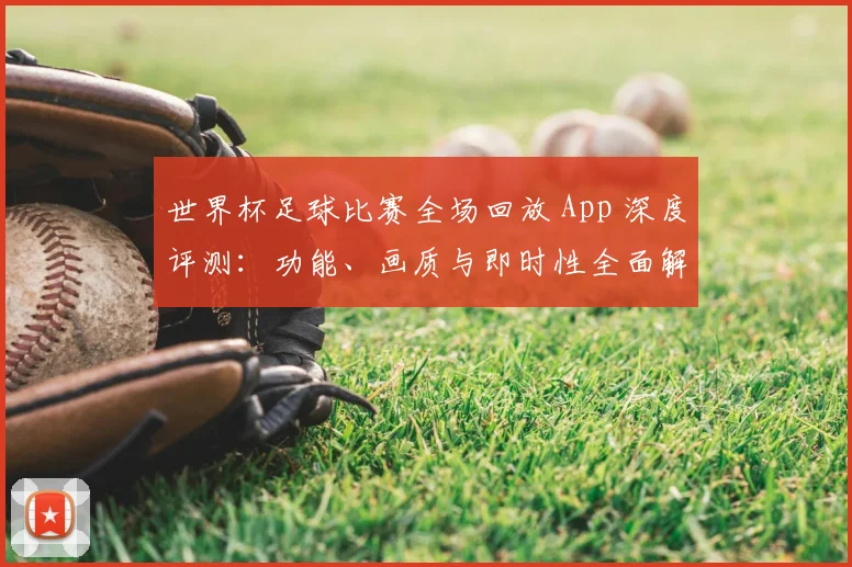 世界杯足球比赛全场回放 App 深度评测：功能、画质与即时性全面解析_20260609201333