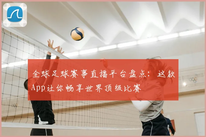 全球足球赛事直播平台盘点:这款App让你畅享世界顶级比赛