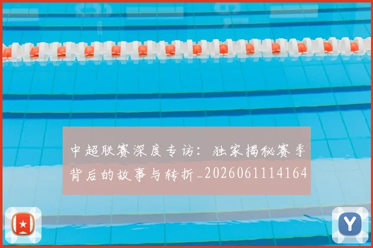 中超联赛深度专访:独家揭秘赛季背后的故事与转折_20260611141643
