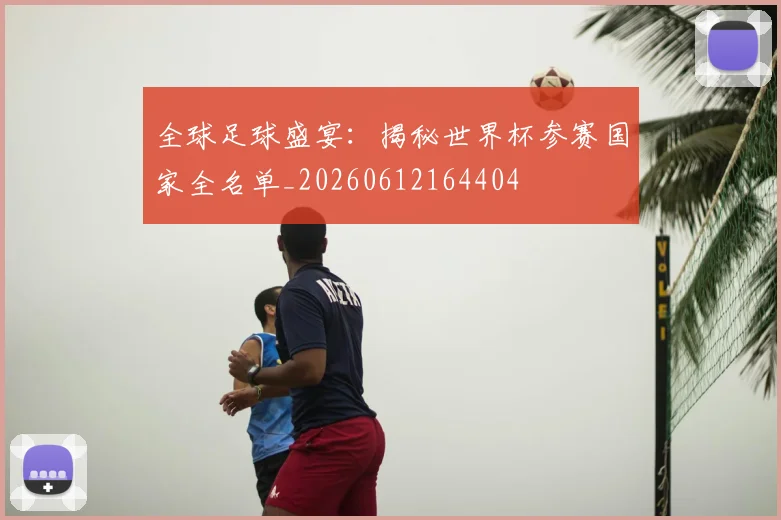 全球足球盛宴:揭秘世界杯参赛国家全名单_20260612164404