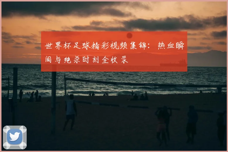 世界杯足球精彩视频集锦:热血瞬间与绝杀时刻全收录