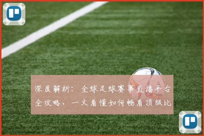 深度解析：全球足球赛事直播平台全攻略，一文看懂如何畅看顶级比赛