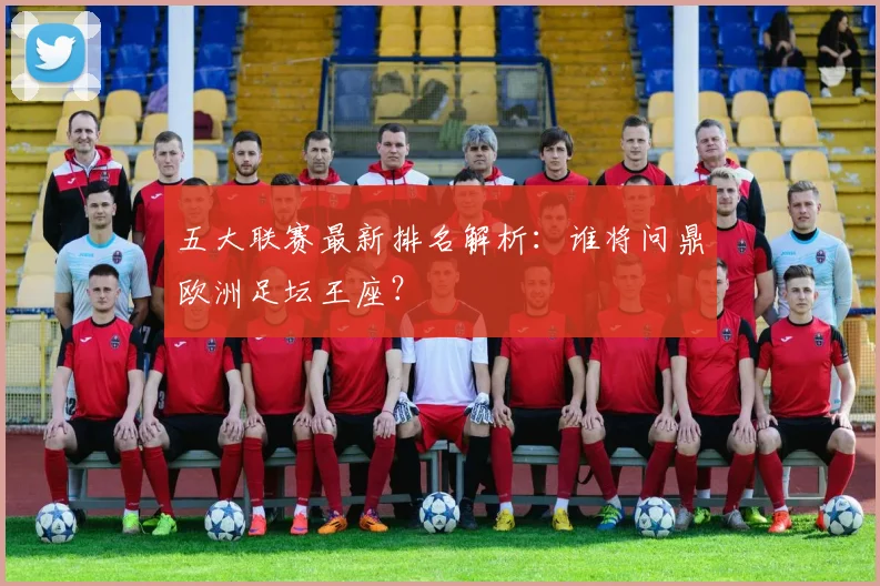 五大联赛最新排名解析：谁将问鼎欧洲足坛王座？