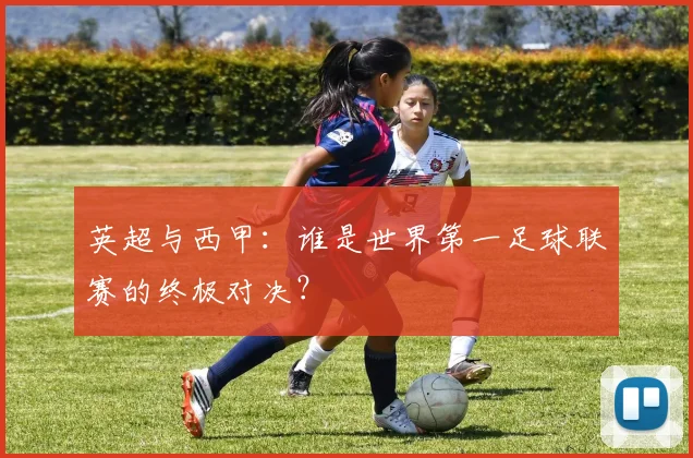英超与西甲：谁是世界第一足球联赛的终极对决？